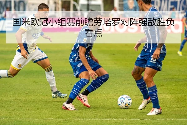 国米欧冠小组赛前瞻劳塔罗对阵强敌胜负看点