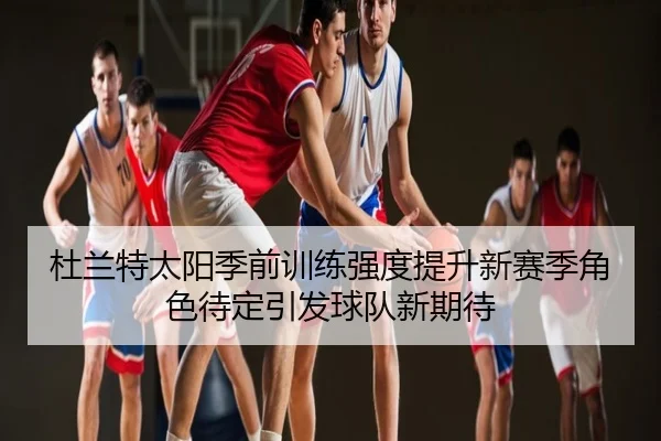 杜兰特太阳季前训练强度提升新赛季角色待定引发球队新期待